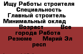 Ищу Работы строителя › Специальность ­ Главный строитель  › Минимальный оклад ­ 5 000 › Возраст ­ 30 - Все города Работа » Резюме   . Марий Эл респ.